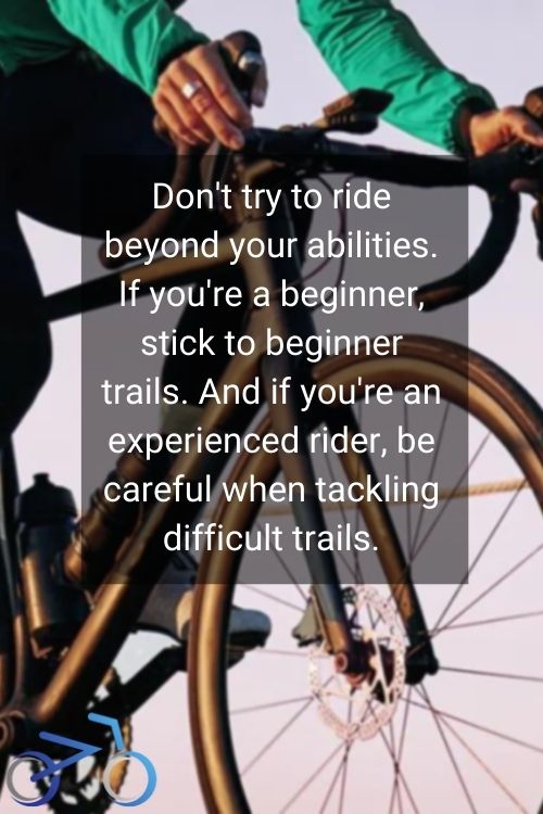 Don't try to ride beyond your abilities. If you're a beginner, stick to beginner trails. And if you're an experienced rider, be careful when tackling difficult trails.
